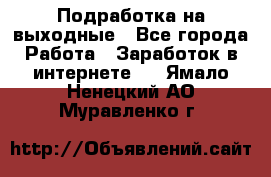 Подработка на выходные - Все города Работа » Заработок в интернете   . Ямало-Ненецкий АО,Муравленко г.